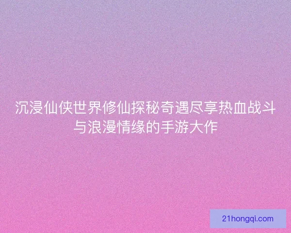 沉浸仙侠世界修仙探秘奇遇尽享热血战斗与浪漫情缘的手游大作