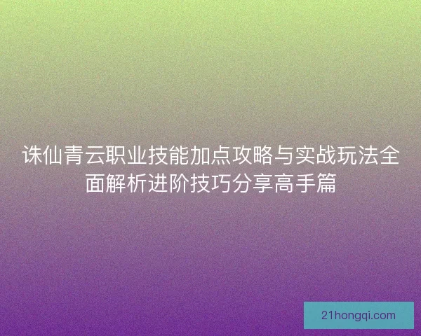 诛仙青云职业技能加点攻略与实战玩法全面解析进阶技巧分享高手篇