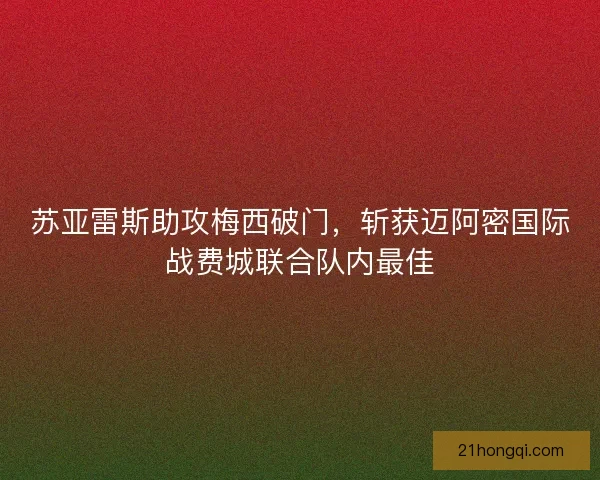 苏亚雷斯助攻梅西破门，斩获迈阿密国际战费城联合队内最佳