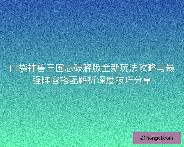 口袋神兽三国志破解版全新玩法攻略与最强阵容搭配解析深度技巧分享