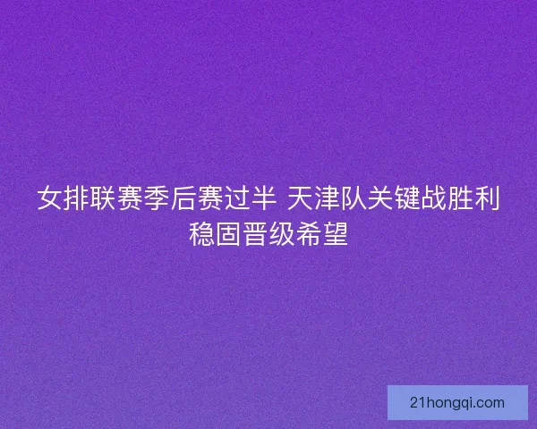 女排联赛季后赛过半 天津队关键战胜利稳固晋级希望