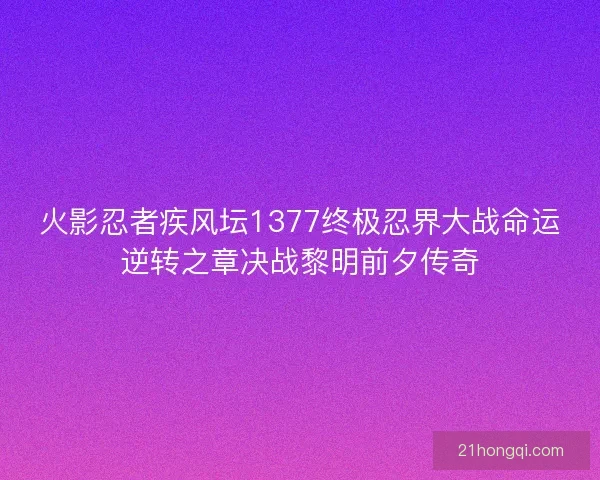 火影忍者疾风坛1377终极忍界大战命运逆转之章决战黎明前夕传奇