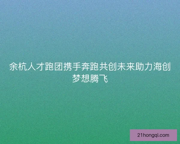 余杭人才跑团携手奔跑共创未来助力海创梦想腾飞