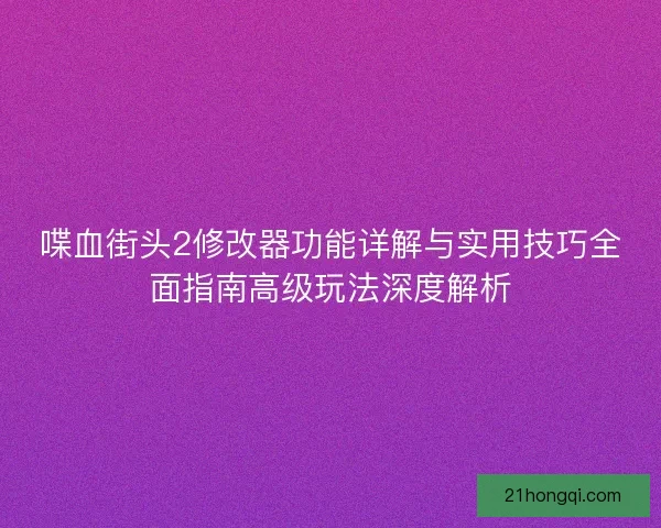 喋血街头2修改器功能详解与实用技巧全面指南高级玩法深度解析