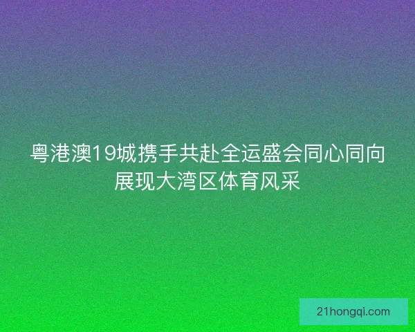 粤港澳19城携手共赴全运盛会同心同向展现大湾区体育风采